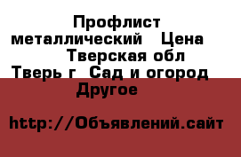 Профлист металлический › Цена ­ 545 - Тверская обл., Тверь г. Сад и огород » Другое   